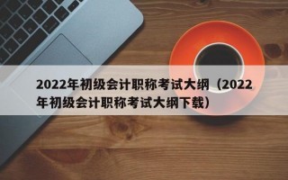 2022年初级会计职称考试大纲（2022年初级会计职称考试大纲下载）