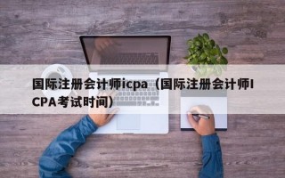 国际注册会计师icpa（国际注册会计师ICPA考试时间）