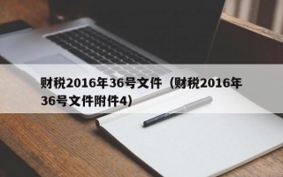 财税2016年36号文件（财税2016年36号文件附件4）