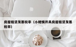 房屋租赁发票税率（小规模开具房屋租赁发票税率）