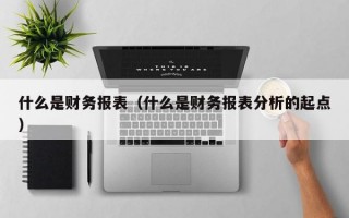 什么是财务报表（什么是财务报表分析的起点）