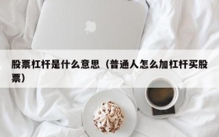 股票杠杆是什么意思（普通人怎么加杠杆买股票）