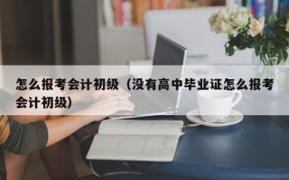 怎么报考会计初级（没有高中毕业证怎么报考会计初级）