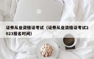 证券从业资格证考试（证券从业资格证考试2023报名时间）