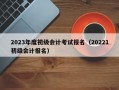 2023年度初级会计考试报名（20221初级会计报名）