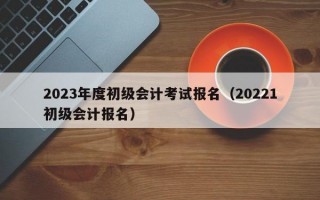 2023年度初级会计考试报名（20221初级会计报名）