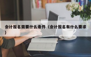 会计报名需要什么条件（会计报名有什么要求）