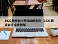 2022初级会计考试成绩查询（2821初级会计成绩查询）