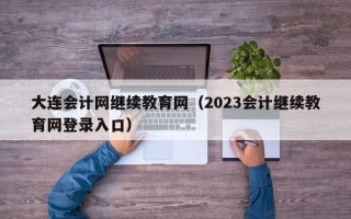 大连会计网继续教育网（2023会计继续教育网登录入口）