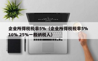 企业所得税税率5%（企业所得税税率5% 10% 25%一般纳税人）