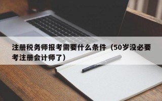 注册税务师报考需要什么条件（50岁没必要考注册会计师了）