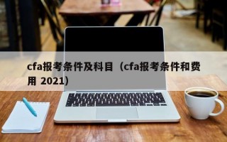 cfa报考条件及科目（cfa报考条件和费用 2021）