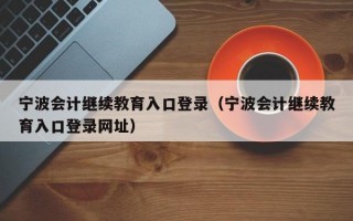 宁波会计继续教育入口登录（宁波会计继续教育入口登录网址）