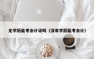 无学历能考会计证吗（没有学历能考会计）