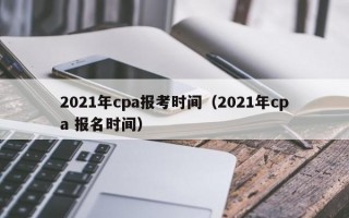 2021年cpa报考时间（2021年cpa 报名时间）