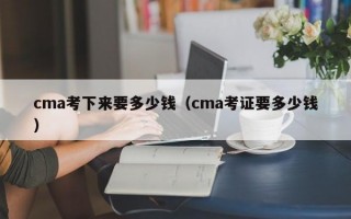 cma考下来要多少钱（cma考证要多少钱）