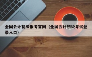 全国会计初级报考官网（全国会计初级考试登录入口）