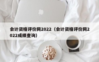 会计资格评价网2022（会计资格评价网2022成绩查询）