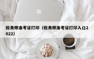 税务师准考证打印（税务师准考证打印入口2022）