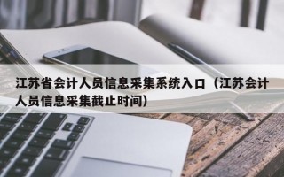 江苏省会计人员信息采集系统入口（江苏会计人员信息采集截止时间）