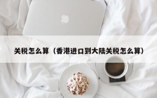 关税怎么算（香港进口到大陆关税怎么算）