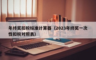 年终奖扣税标准计算器（2023年终奖一次性扣税对照表）