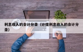 利息收入的会计分录（计提利息收入的会计分录）