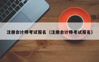 注册会计师考试报名（注册会计师考试报名）