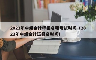 2022年中级会计师报名和考试时间（2022年中级会计证报名时间）