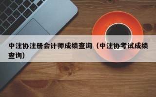 中注协注册会计师成绩查询（中注协考试成绩查询）