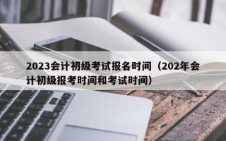 2023会计初级考试报名时间（202年会计初级报考时间和考试时间）