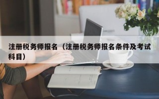 注册税务师报名（注册税务师报名条件及考试科目）