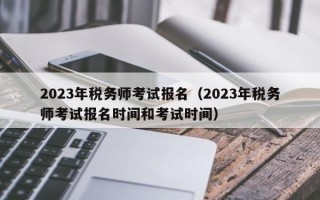 2023年税务师考试报名（2023年税务师考试报名时间和考试时间）