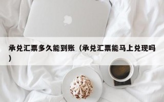 承兑汇票多久能到账（承兑汇票能马上兑现吗）