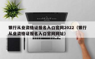 银行从业资格证报名入口官网2022（银行从业资格证报名入口官网网址）