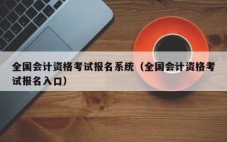 全国会计资格考试报名系统（全国会计资格考试报名入口）