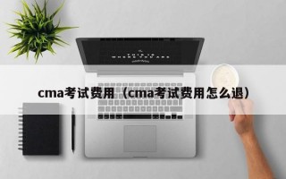 cma考试费用（cma考试费用怎么退）