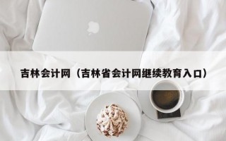 吉林会计网（吉林省会计网继续教育入口）