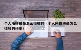 个人所得税是怎么征收的（个人所得税是怎么征收的税率）