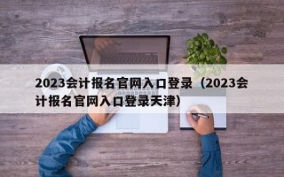 2023会计报名官网入口登录（2023会计报名官网入口登录天津）