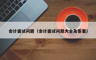 会计面试问题（会计面试问题大全及答案）