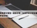 财务审计报告一般多少钱（女孩学审计好还是学会计好）