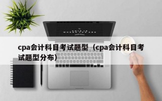 cpa会计科目考试题型（cpa会计科目考试题型分布）