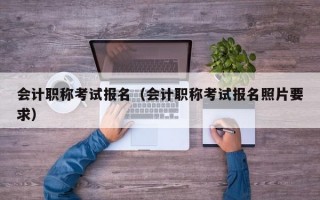 会计职称考试报名（会计职称考试报名照片要求）