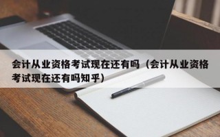 会计从业资格考试现在还有吗（会计从业资格考试现在还有吗知乎）