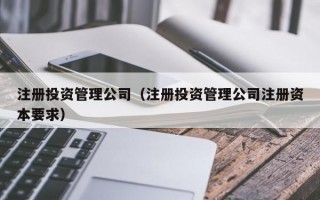 注册投资管理公司（注册投资管理公司注册资本要求）