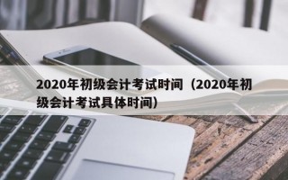 2020年初级会计考试时间（2020年初级会计考试具体时间）