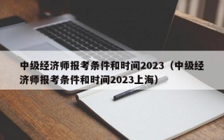 中级经济师报考条件和时间2023（中级经济师报考条件和时间2023上海）