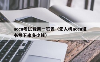 acca考试费用一览表（无人机acca证书考下来多少钱）