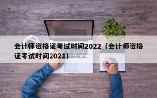 会计师资格证考试时间2022（会计师资格证考试时间2021）